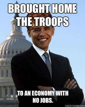 Brought home the troops  To an economy with no jobs. - Brought home the troops  To an economy with no jobs.  Scumbag Obama