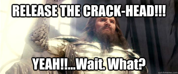 RELEASE THE CRACK-HEAD!!! YEAH!!...Wait. What? - RELEASE THE CRACK-HEAD!!! YEAH!!...Wait. What?  Crack-Head!!!