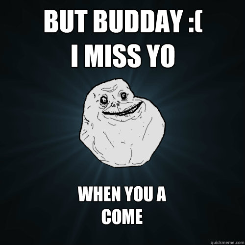But budday :(
i miss yo  when you a 
come  Forever Alone