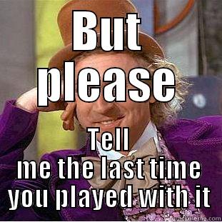 BUT PLEASE TELL ME THE LAST TIME YOU PLAYED WITH IT Condescending Wonka