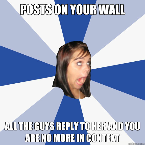Posts on your wall All the guys reply to her and you are no more in context  Annoying Facebook Girl
