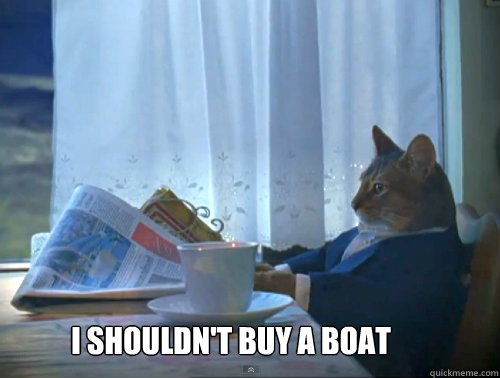  i shouldn't buy a boat  The One Percent Cat