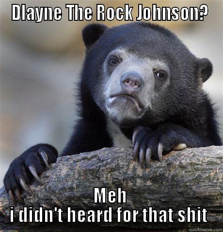 DLAYNE THE ROCK JOHNSON? MEH I DIDN'T HEARD FOR THAT SHIT  Confession Bear
