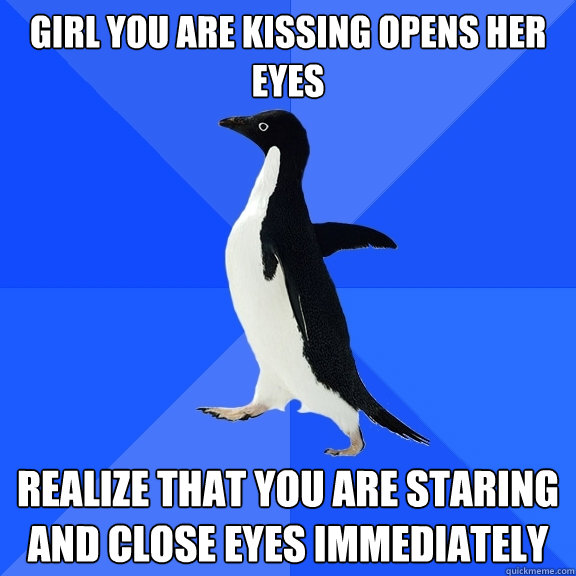 Girl you are kissing opens her eyes realize that you are staring and close eyes immediately  Socially Awkward Penguin