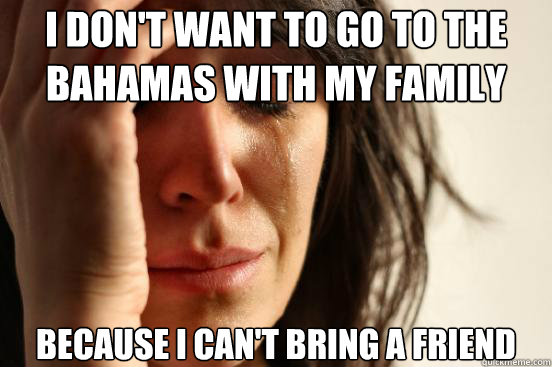 I don't want to go to the Bahamas with my family Because I can't bring a friend  First World Problems
