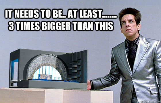 IT NEEDS TO BE.. At LEAST........ 3 TIMES BIGGER THAN THIS  Zoolander