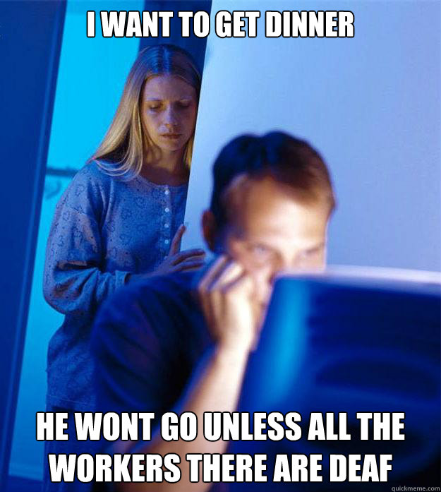 I want to get dinner he wont go unless all the workers there are deaf  Redditors Wife