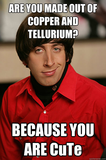 ARE YOU MADE OUT OF COPPER AND TELLURIUM? BECAUSE YOU ARE CuTe  Pickup Line Scientist