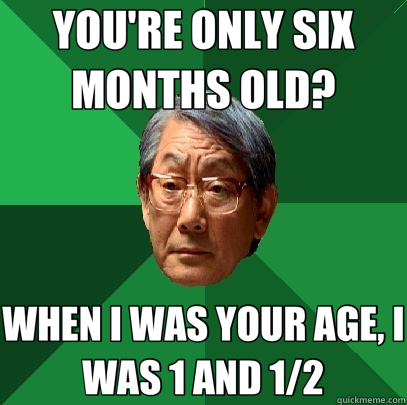 YOU'RE ONLY SIX MONTHS OLD? WHEN I WAS YOUR AGE, I WAS 1 AND 1/2 - YOU'RE ONLY SIX MONTHS OLD? WHEN I WAS YOUR AGE, I WAS 1 AND 1/2  High Expectations Asian Father