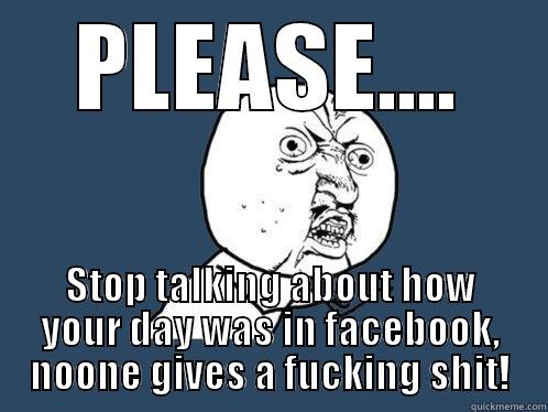 PLEASE.... STOP TALKING ABOUT HOW YOUR DAY WAS IN FACEBOOK, NOONE GIVES A FUCKING SHIT! Y U No