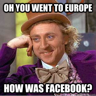 Oh you went to europe how was facebook?  Condescending Wonka