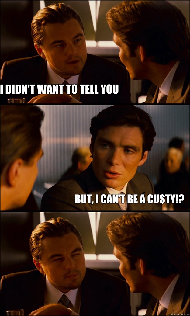 I DIDN'T WANT TO TELL YOU BUT, I CAN'T BE A CU$TY!?  Inception