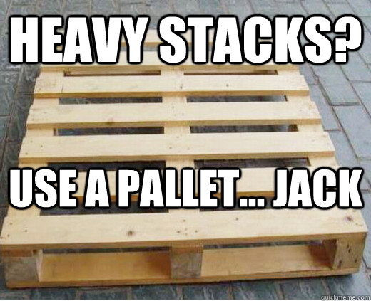 Heavy stacks? Use a pallet... jack  Good Guy Pallet