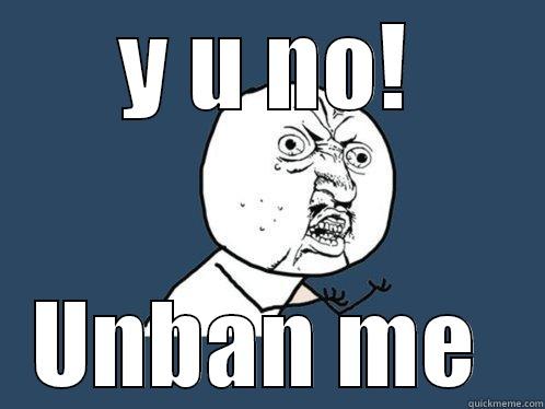 Y U NO! UNBAN ME  Y U No
