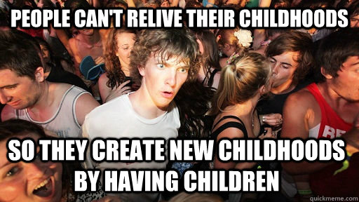 People can't relive their childhoods so they create new childhoods by having children  Sudden Clarity Clarence