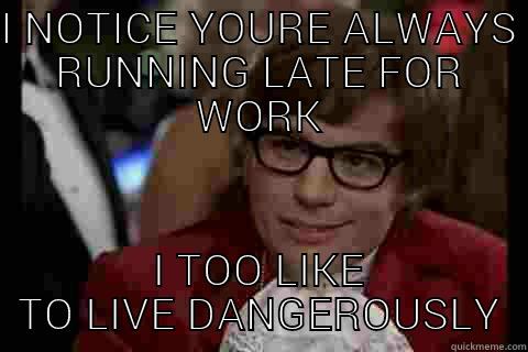 I NOTICE YOURE ALWAYS RUNNING LATE FOR WORK I TOO LIKE TO LIVE DANGEROUSLY Dangerously - Austin Powers