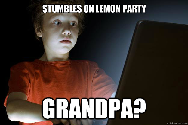 Stumbles on lemon party Grandpa?  scared first day on the internet kid