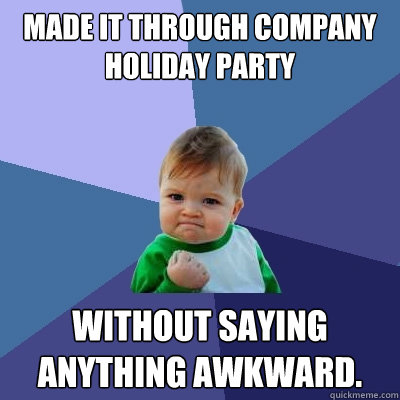Made it through Company holiday party without saying anything awkward.  - Made it through Company holiday party without saying anything awkward.   Success Kid
