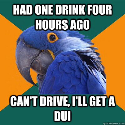 Had one drink four hours ago Can't drive, I'll get a dui  Paranoid Parrot