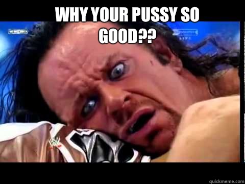 Why your pussy so good?? - Why your pussy so good??  UNDERTAKER