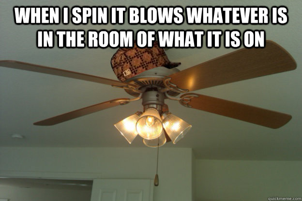 When I spin It blows whatever is in the room of what it is on   scumbag ceiling fan
