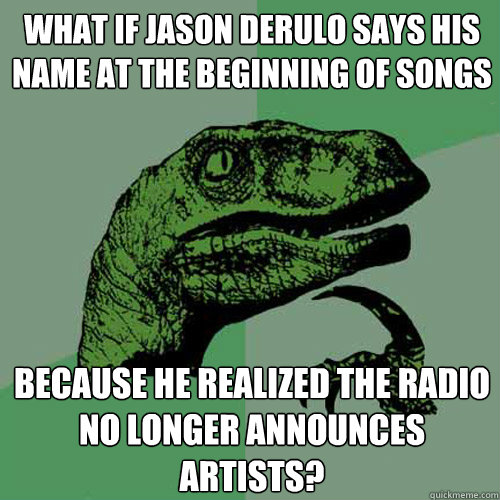 What if Jason Derulo says his name at the beginning of songs because he realized the radio no longer announces artists?  Philosoraptor