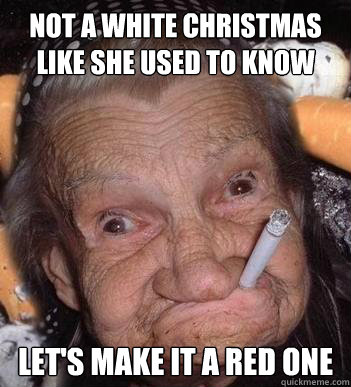 Not a white christmas like she used to know let's make it a red one - Not a white christmas like she used to know let's make it a red one  Insanity Grandma