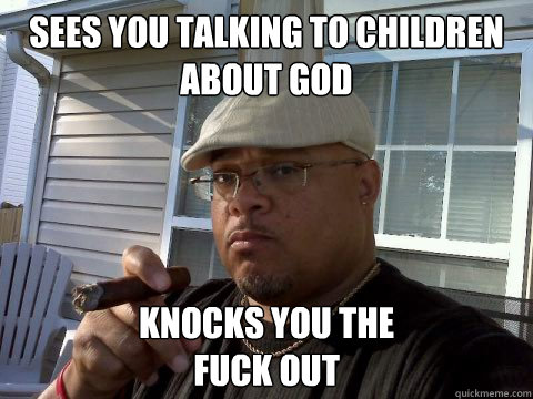 sees you talking to children about god knocks you the 
fuck out  Ghetto Good Guy Greg
