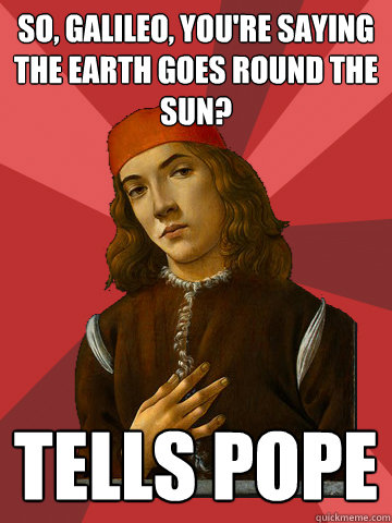 so, galileo, you're saying the earth goes round the sun? tells pope  Scumbag Stefano