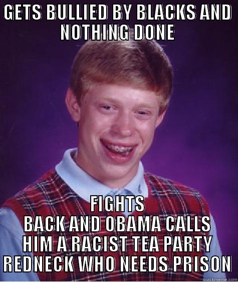 GETS BULLIED BY BLACKS AND NOTHING DONE FIGHTS BACK AND OBAMA CALLS HIM A RACIST TEA PARTY REDNECK WHO NEEDS PRISON Bad Luck Brian