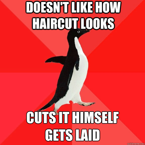 Doesn't like how haircut looks Cuts it himself
Gets Laid  Socially Awesome Penguin