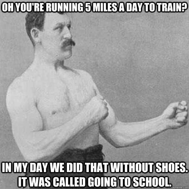 Oh You're running 5 miles a day to train? In my day we did that without shoes. it was called going to school. - Oh You're running 5 miles a day to train? In my day we did that without shoes. it was called going to school.  overly manly man