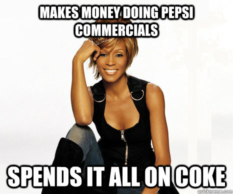 makes money doing pepsi commercials Spends it all on coke - makes money doing pepsi commercials Spends it all on coke  Scumbag Whitney Houston