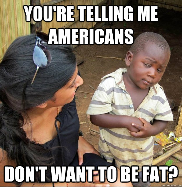 You're telling me  Americans don't want to be fat? - You're telling me  Americans don't want to be fat?  Skeptical Third World Kid