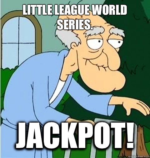 Little League World Series. Jackpot!  