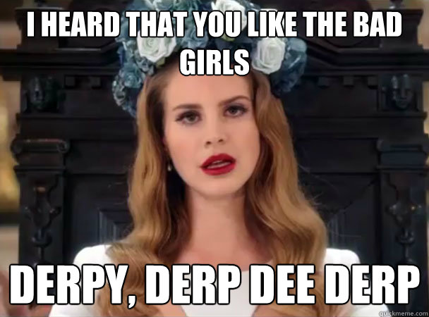 I heard that you like the bad girls Derpy, Derp Dee Derp  Lana Del Derp