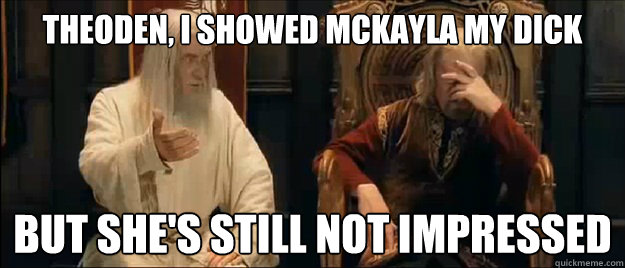 THEODEN, I SHOWED MCKAYLA MY DICK BUT SHE'S STILL NOT IMPRESSED  Annoyed Gandalf