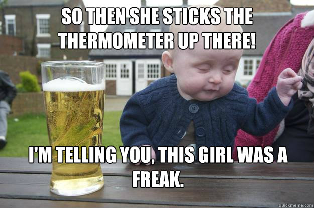 so then she sticks the thermometer up there! I'm telling you, this girl was a freak.   drunk baby