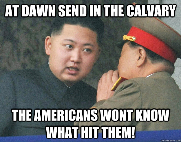 At Dawn send in the calvary The americans wont know what hit them!  Hungry Kim Jong Un