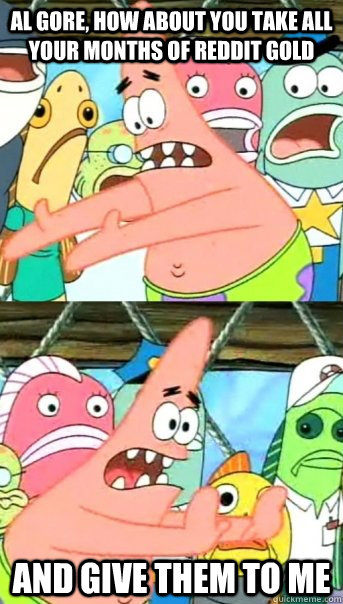 Al Gore, how about you take all your months of Reddit gold and give them to me  Push it somewhere else Patrick