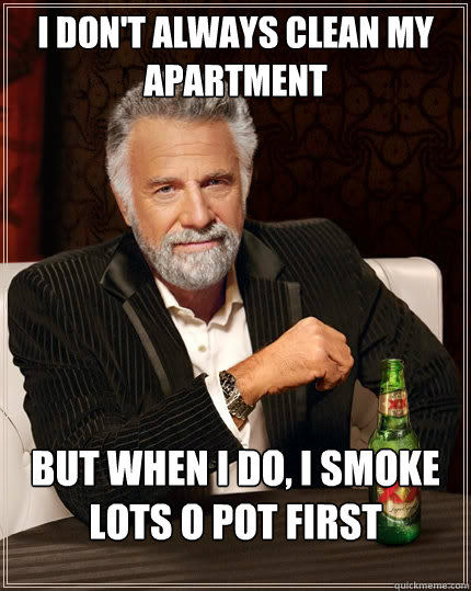 I don't always clean my apartment but when I do, i smoke lots o pot first  The Most Interesting Man In The World