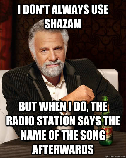 I don't always use Shazam But when i do, the radio station says the name of the song afterwards  The Most Interesting Man In The World