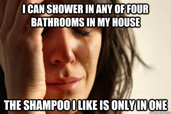 I can shower in any of four bathrooms in my house the shampoo i like is only in one  First World Problems