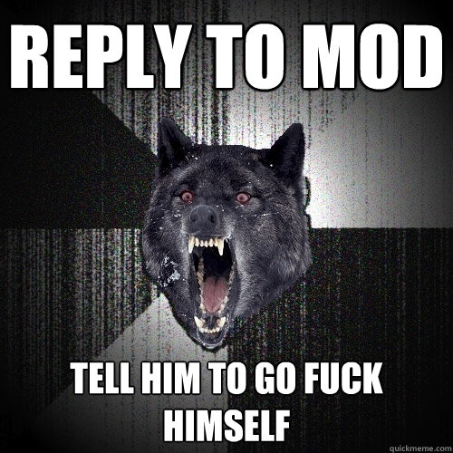 reply to mod tell him to go fuck himself  Insanity Wolf