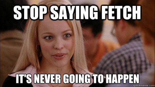 stop saying fetch It's never going to happen  regina george