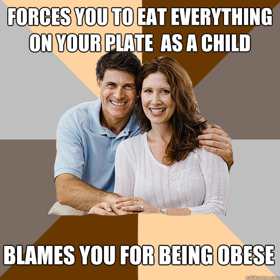 Forces you to eat everything on your plate  as a child blames you for being obese  Scumbag Parents