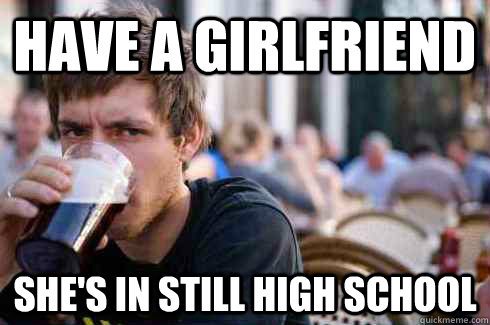 Have a girlfriend She's in still high school  Lazy College Senior