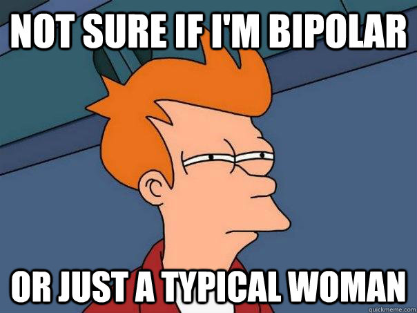 Not sure if I'm bipolar  Or just a typical woman  - Not sure if I'm bipolar  Or just a typical woman   Futurama Fry