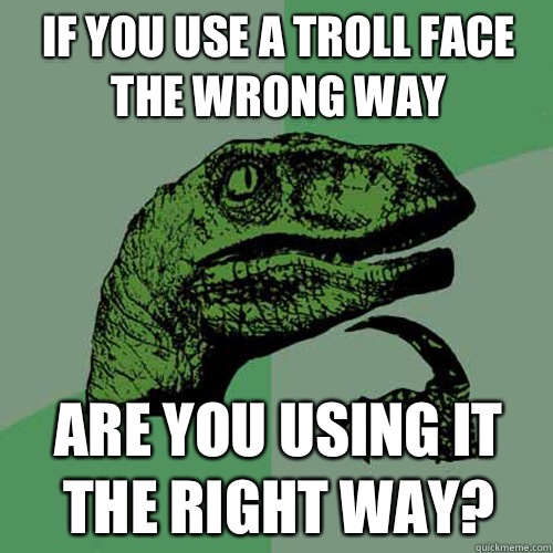 If you use a troll face the wrong way Are you using it the right way?  Philosoraptor