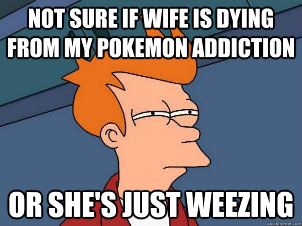 Not sure if wife is dying from my pokemon addiction Or she's just weezing  Futurama Fry